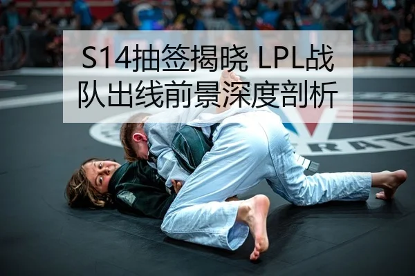 S14抽签揭晓 LPL战队出线前景深度剖析
